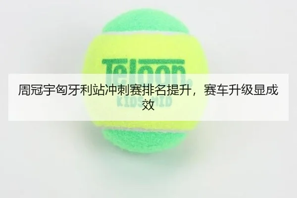 周冠宇匈牙利站冲刺赛排名提升，赛车升级显成效