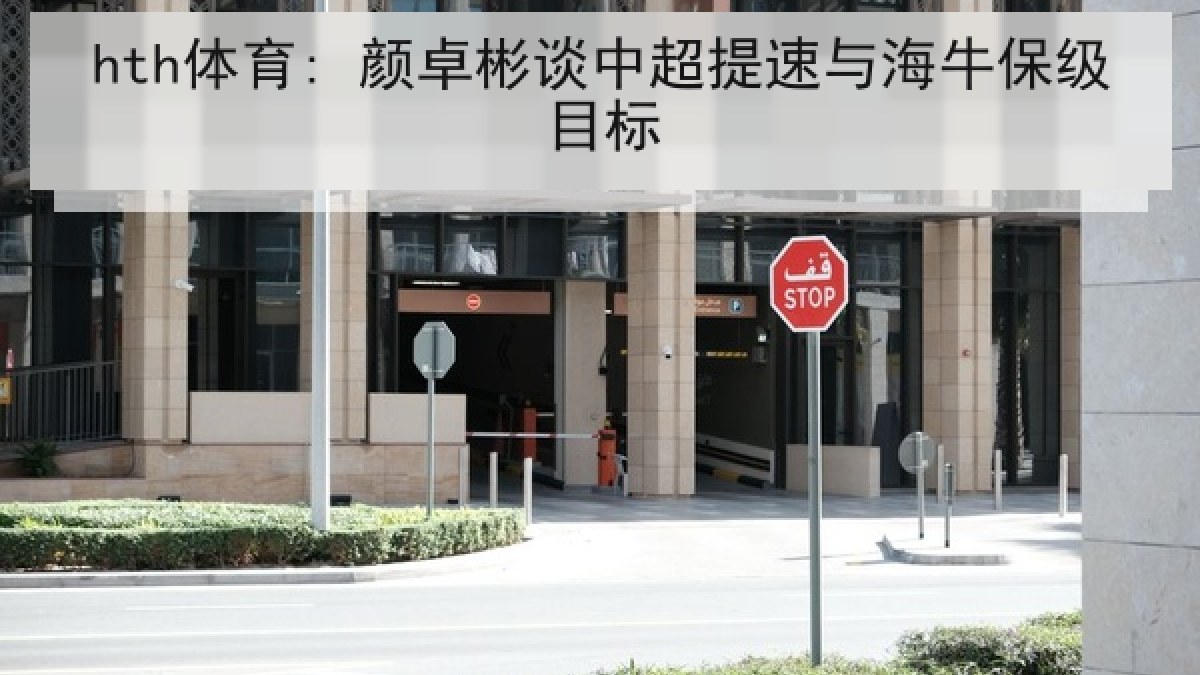 hth体育: 颜卓彬谈中超提速与海牛保级目标