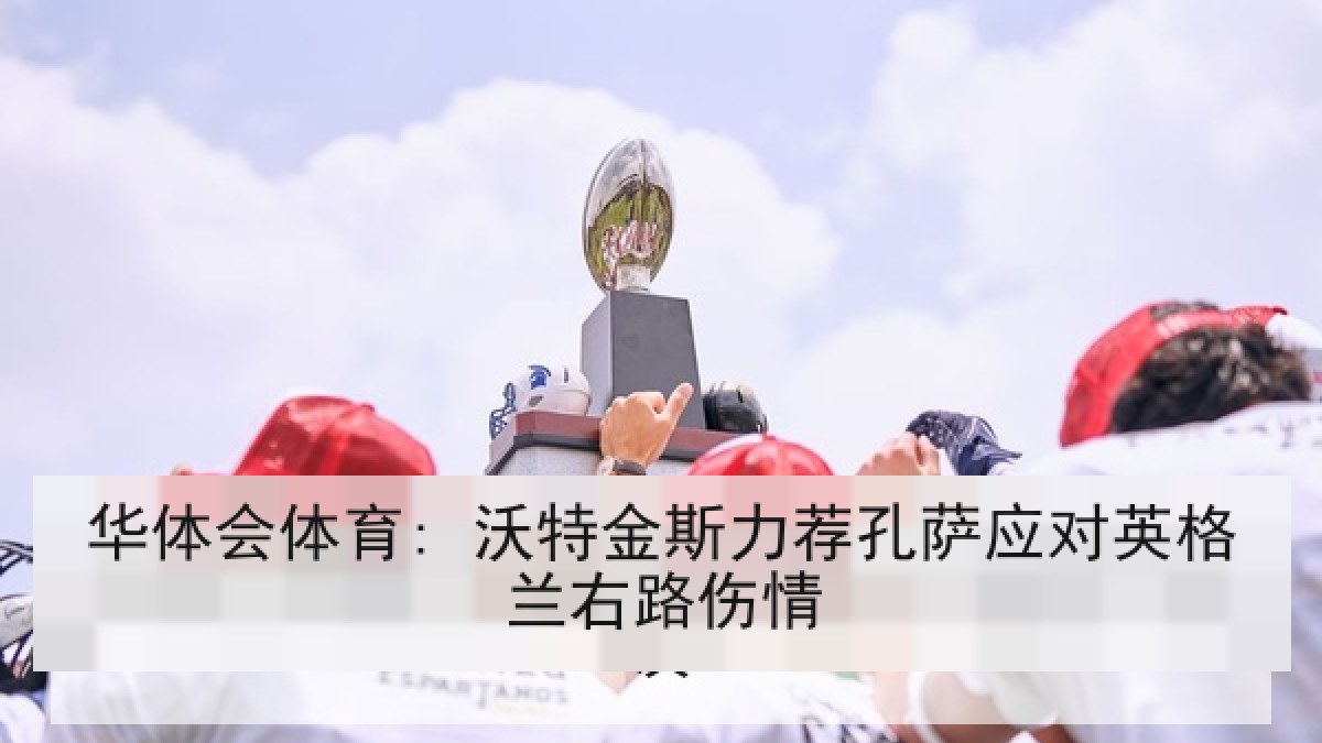 华体会体育: 沃特金斯力荐孔萨应对英格兰右路伤情 华体会体育: 沃特金斯力荐孔萨应对英格兰右路伤情