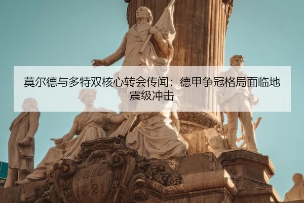 莫尔德与多特双核心转会传闻：德甲争冠格局面临地震级冲击