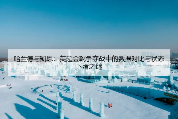 哈兰德与凯恩：英超金靴争夺战中的数据对比与状态下滑之谜