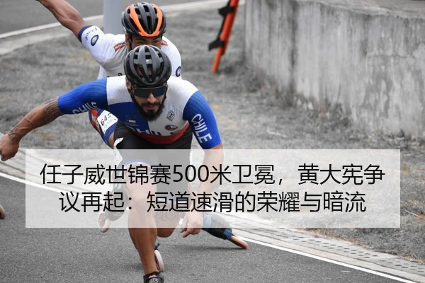 任子威世锦赛500米卫冕，黄大宪争议再起：短道速滑的荣耀与暗流