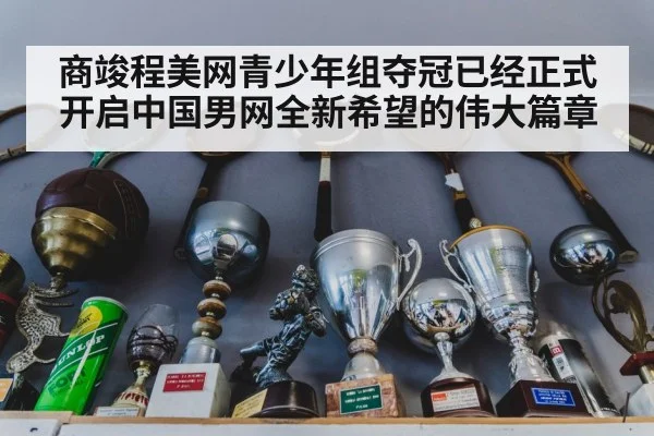商竣程美网青少年组夺冠已经正式开启中国男网全新希望的伟大篇章