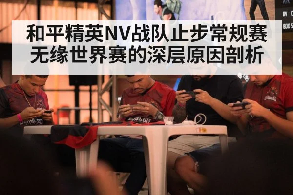 和平精英NV战队止步常规赛无缘世界赛的深层原因剖析