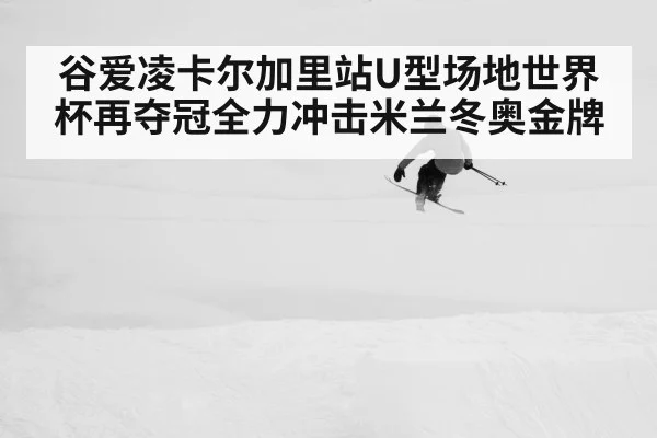 谷爱凌卡尔加里站U型场地世界杯再夺冠全力冲击米兰冬奥金牌