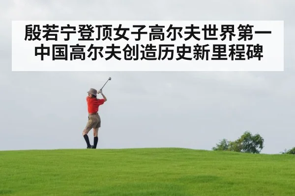 殷若宁登顶女子高尔夫世界第一 中国高尔夫创造历史新里程碑