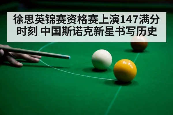 徐思英锦赛资格赛上演147满分时刻 中国斯诺克新星书写历史
