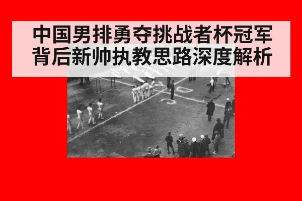 中国男排勇夺挑战者杯冠军背后新帅执教思路深度解析