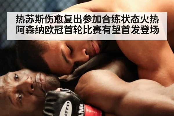 热苏斯伤愈复出参加合练状态火热阿森纳欧冠首轮比赛有望首发登场