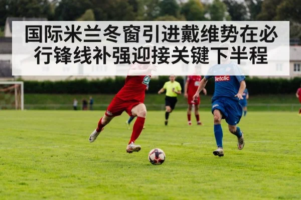 国际米兰冬窗引进戴维势在必行锋线补强迎接关键下半程