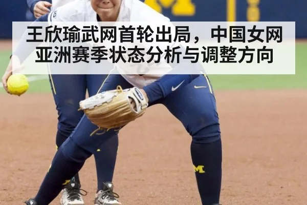 王欣瑜武网首轮出局,中国女网亚洲赛季状态分析与调整方向