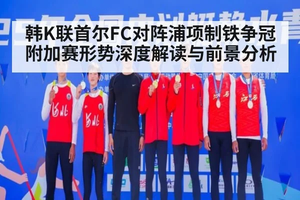 韩K联首尔FC对阵浦项制铁争冠附加赛形势深度解读与前景分析